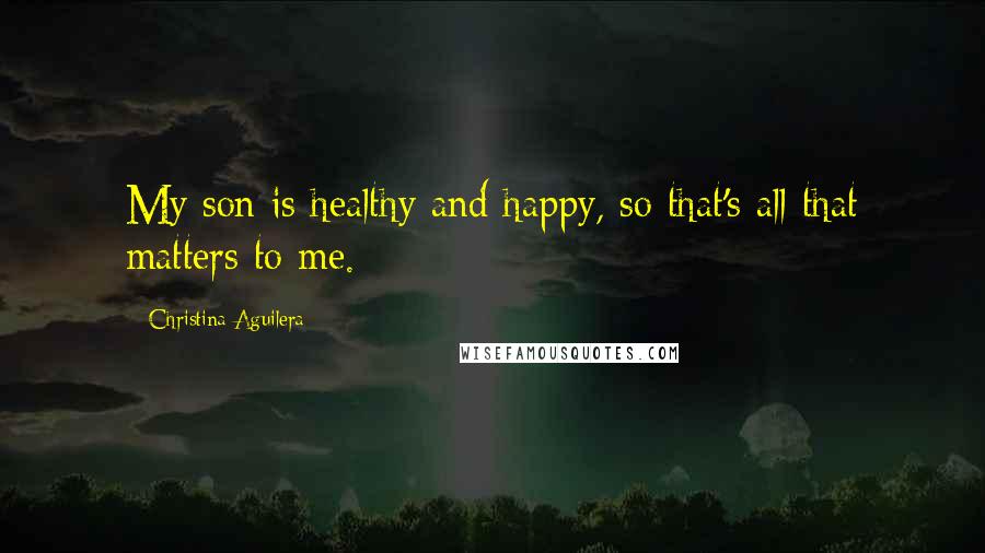 Christina Aguilera Quotes: My son is healthy and happy, so that's all that matters to me.