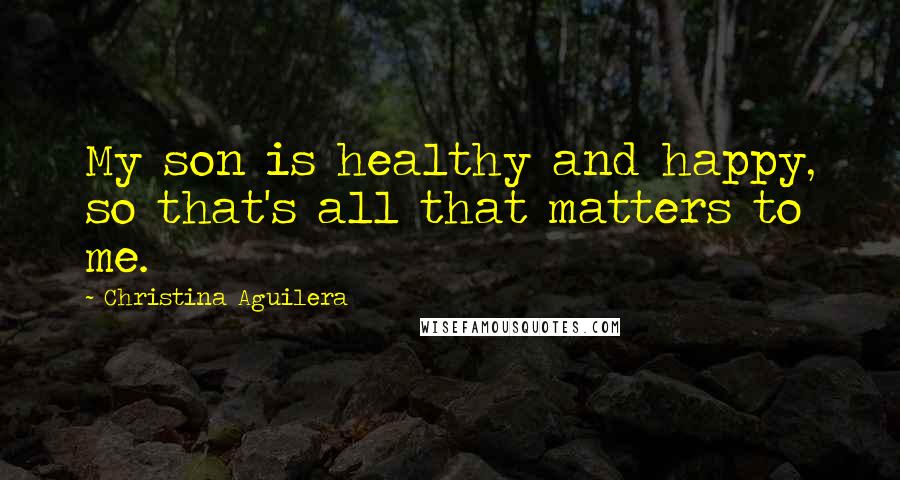 Christina Aguilera Quotes: My son is healthy and happy, so that's all that matters to me.