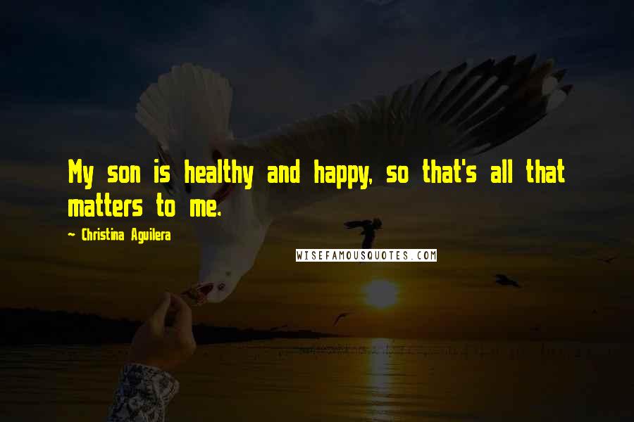 Christina Aguilera Quotes: My son is healthy and happy, so that's all that matters to me.