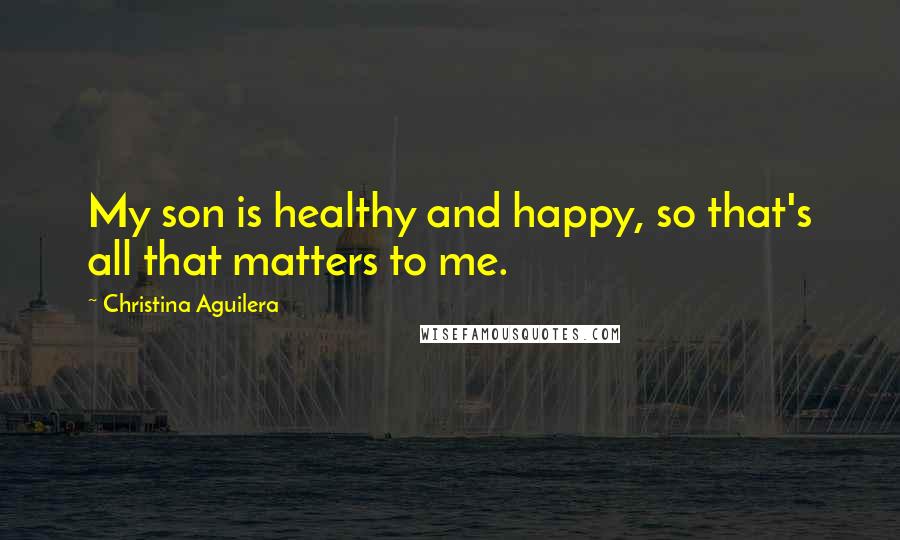 Christina Aguilera Quotes: My son is healthy and happy, so that's all that matters to me.