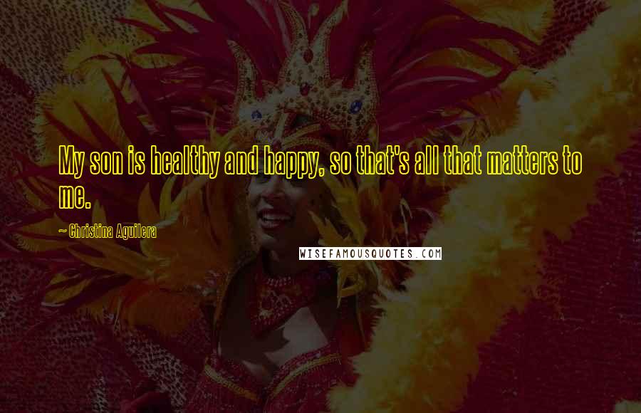 Christina Aguilera Quotes: My son is healthy and happy, so that's all that matters to me.