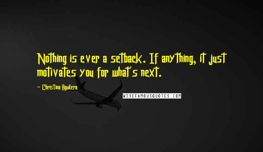 Christina Aguilera Quotes: Nothing is ever a setback. If anything, it just motivates you for what's next.