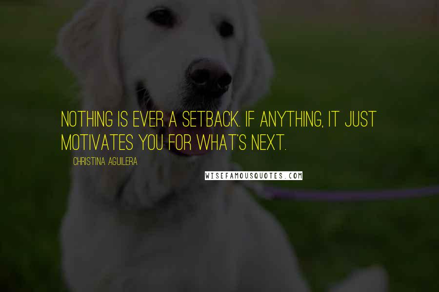 Christina Aguilera Quotes: Nothing is ever a setback. If anything, it just motivates you for what's next.