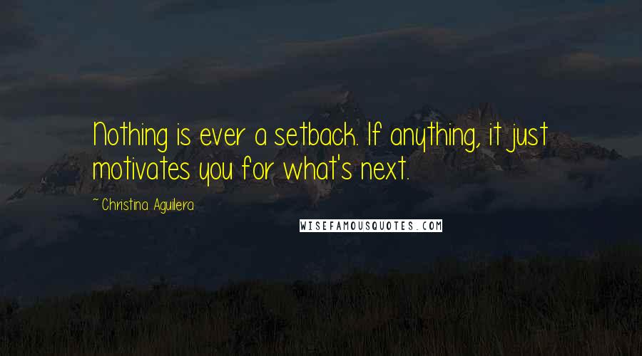 Christina Aguilera Quotes: Nothing is ever a setback. If anything, it just motivates you for what's next.