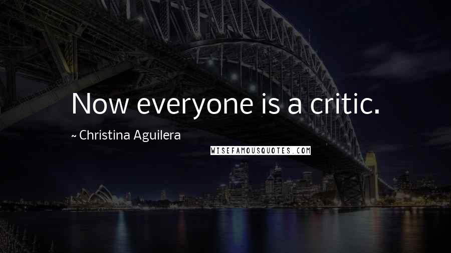Christina Aguilera Quotes: Now everyone is a critic.