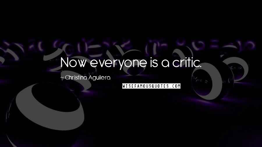 Christina Aguilera Quotes: Now everyone is a critic.