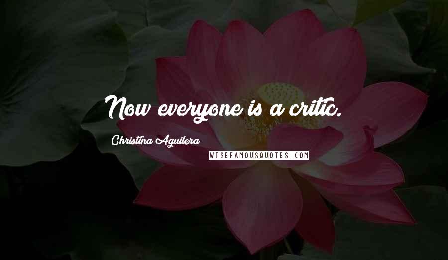 Christina Aguilera Quotes: Now everyone is a critic.