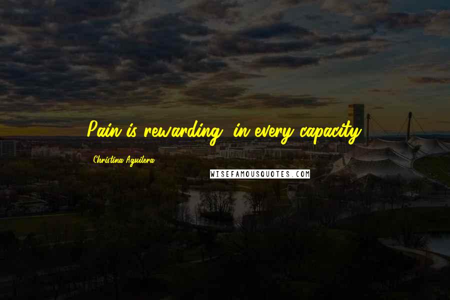 Christina Aguilera Quotes: Pain is rewarding, in every capacity.