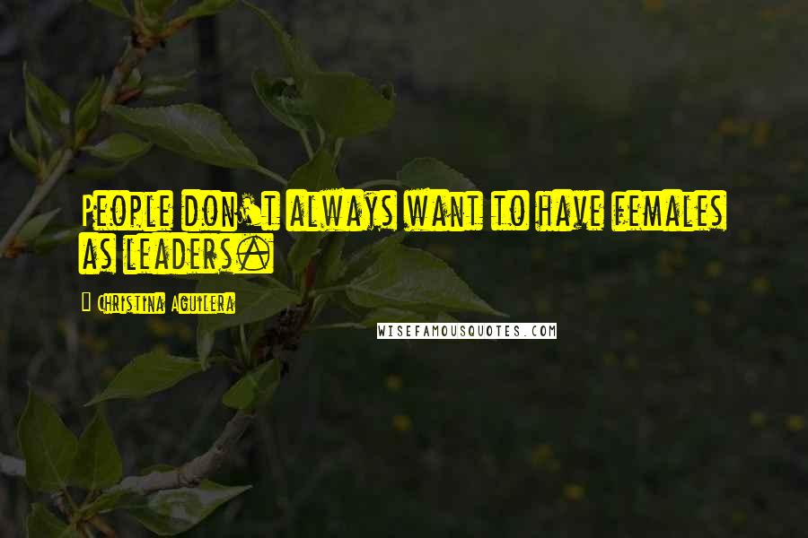 Christina Aguilera Quotes: People don't always want to have females as leaders.