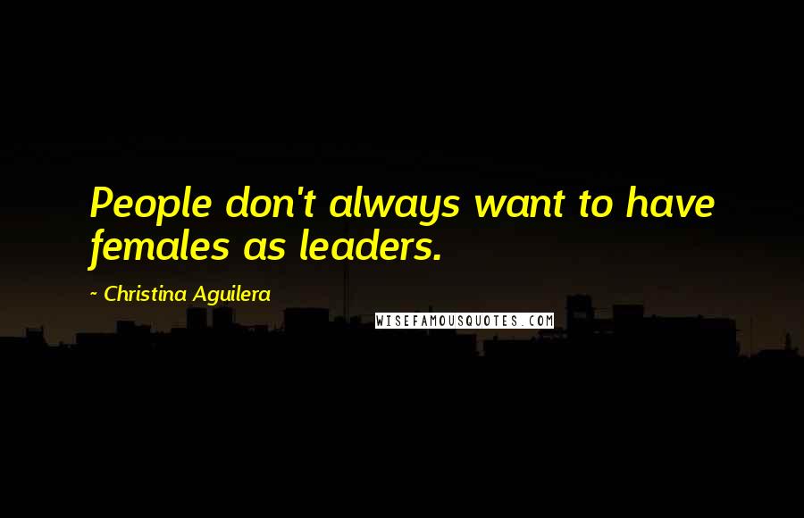 Christina Aguilera Quotes: People don't always want to have females as leaders.