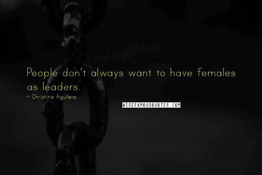 Christina Aguilera Quotes: People don't always want to have females as leaders.