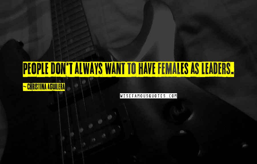 Christina Aguilera Quotes: People don't always want to have females as leaders.