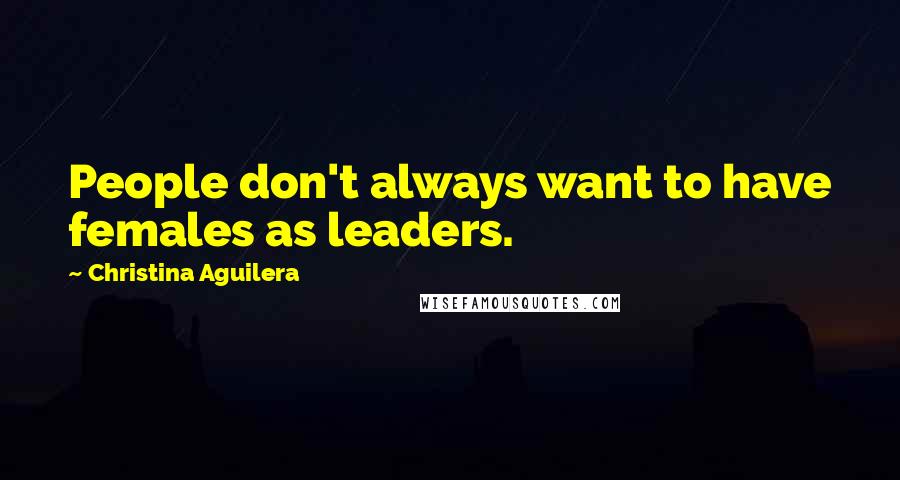 Christina Aguilera Quotes: People don't always want to have females as leaders.