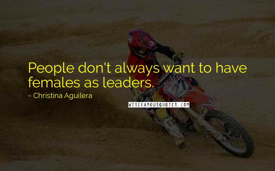 Christina Aguilera Quotes: People don't always want to have females as leaders.