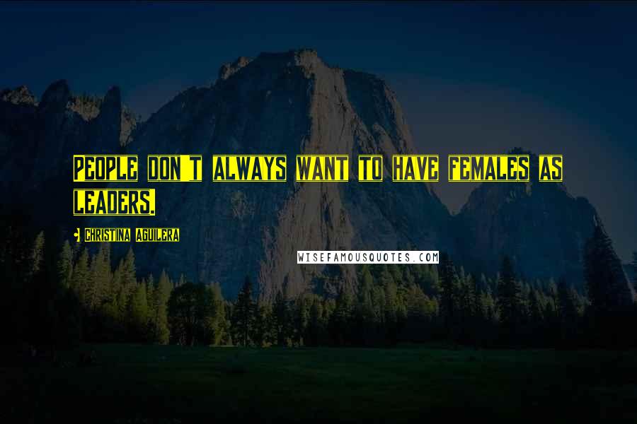 Christina Aguilera Quotes: People don't always want to have females as leaders.