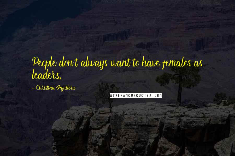 Christina Aguilera Quotes: People don't always want to have females as leaders.