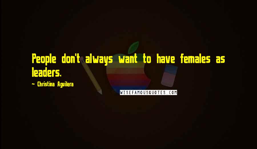Christina Aguilera Quotes: People don't always want to have females as leaders.