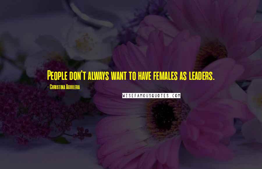 Christina Aguilera Quotes: People don't always want to have females as leaders.