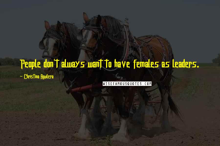 Christina Aguilera Quotes: People don't always want to have females as leaders.