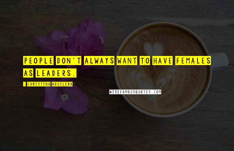 Christina Aguilera Quotes: People don't always want to have females as leaders.