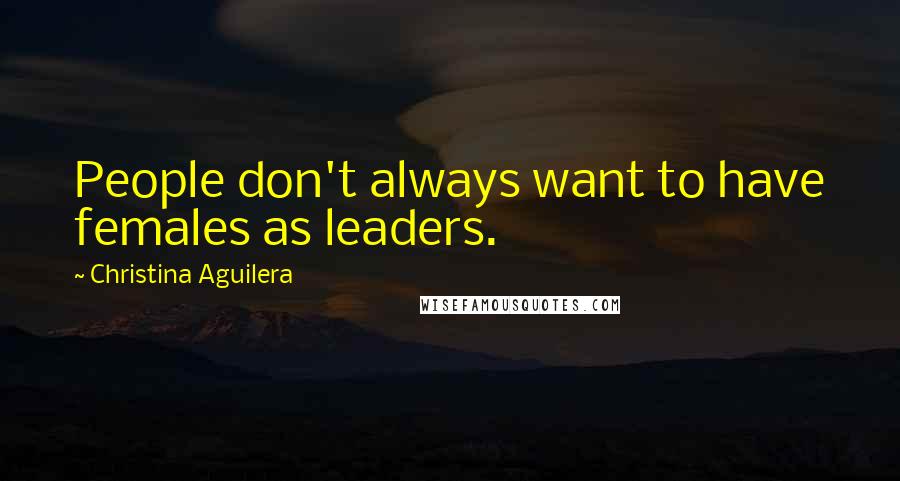 Christina Aguilera Quotes: People don't always want to have females as leaders.
