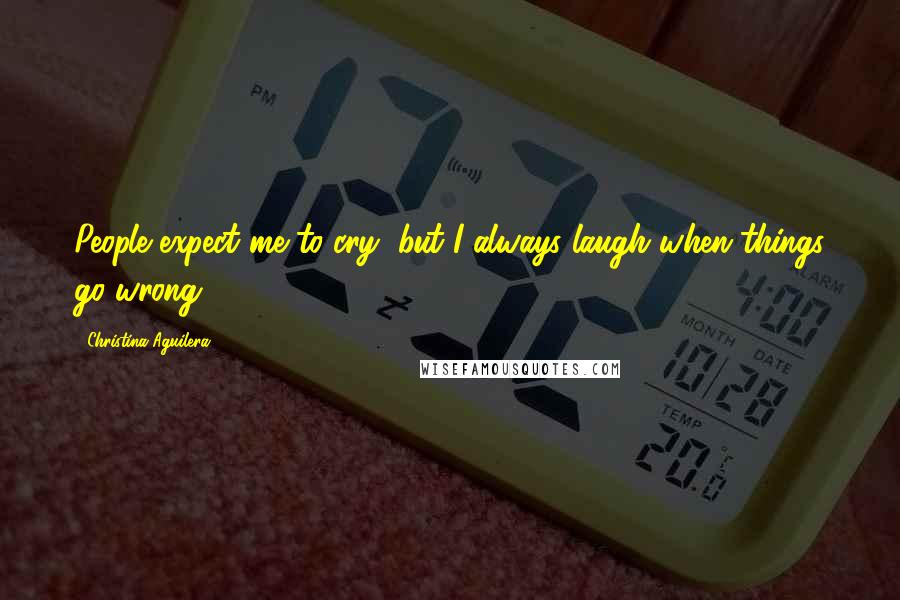 Christina Aguilera Quotes: People expect me to cry, but I always laugh when things go wrong.