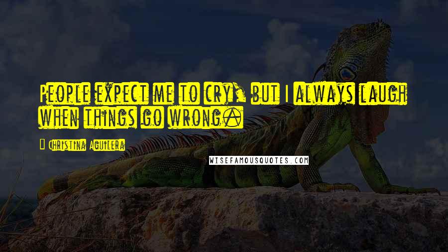 Christina Aguilera Quotes: People expect me to cry, but I always laugh when things go wrong.