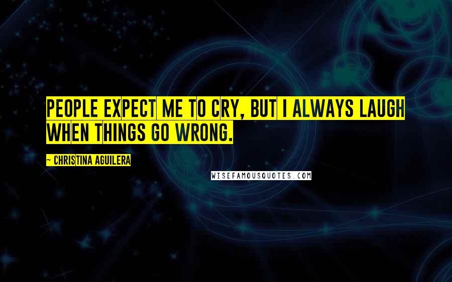 Christina Aguilera Quotes: People expect me to cry, but I always laugh when things go wrong.