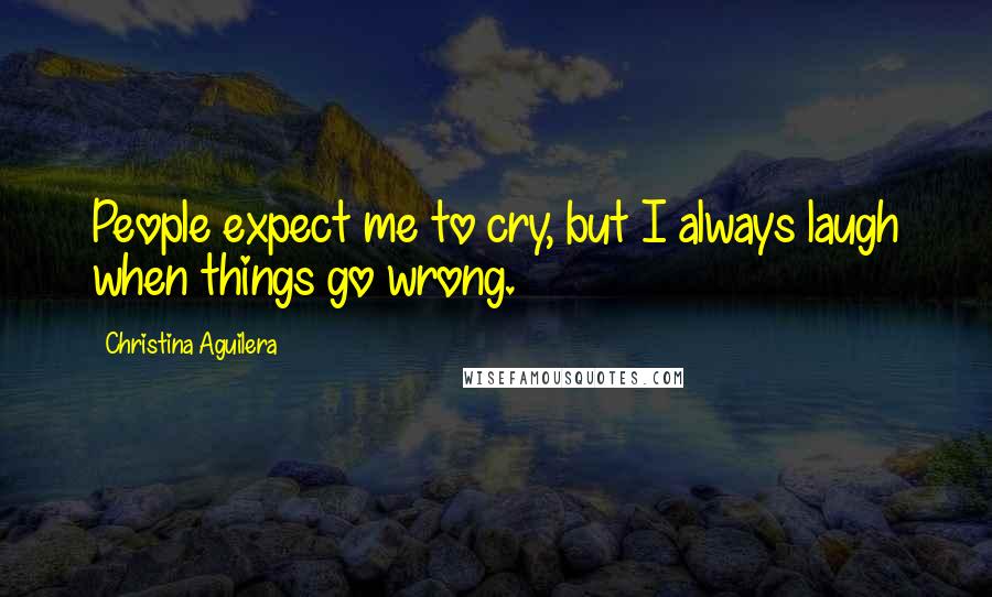Christina Aguilera Quotes: People expect me to cry, but I always laugh when things go wrong.