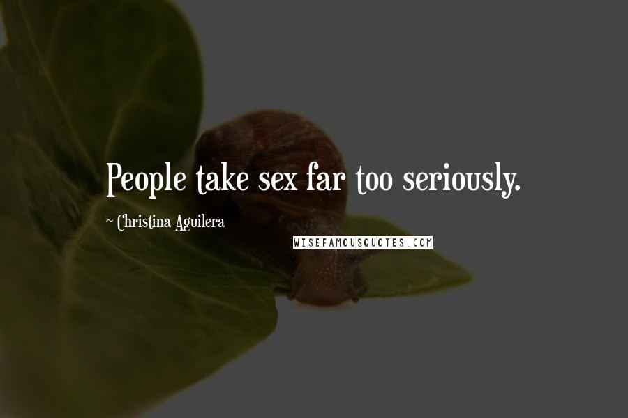 Christina Aguilera Quotes: People take sex far too seriously.