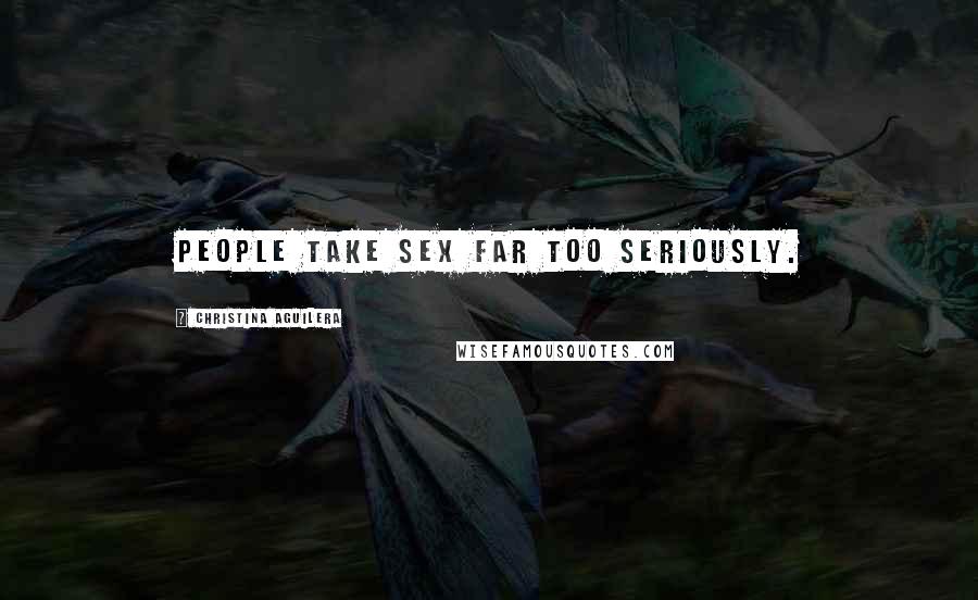 Christina Aguilera Quotes: People take sex far too seriously.