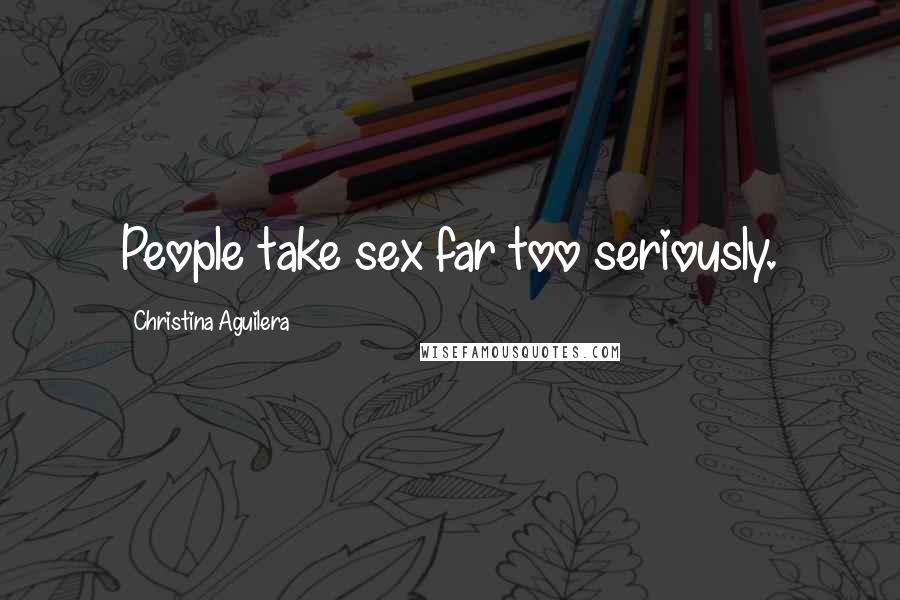 Christina Aguilera Quotes: People take sex far too seriously.