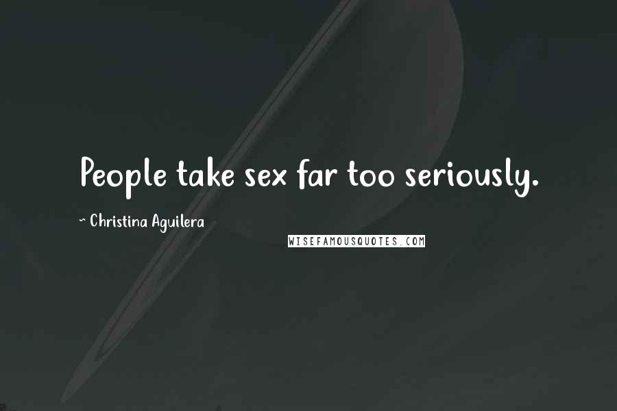 Christina Aguilera Quotes: People take sex far too seriously.