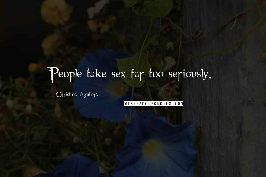 Christina Aguilera Quotes: People take sex far too seriously.