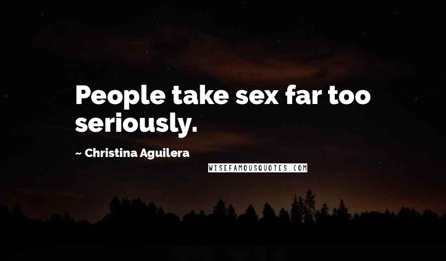 Christina Aguilera Quotes: People take sex far too seriously.