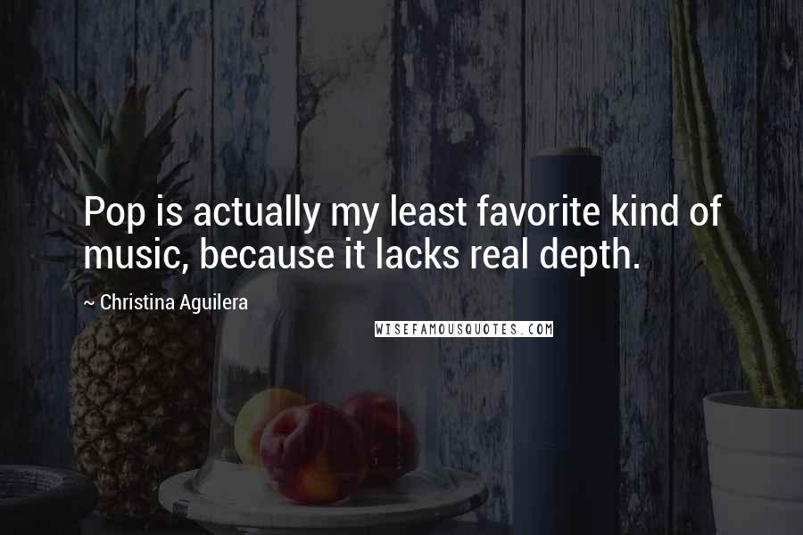 Christina Aguilera Quotes: Pop is actually my least favorite kind of music, because it lacks real depth.