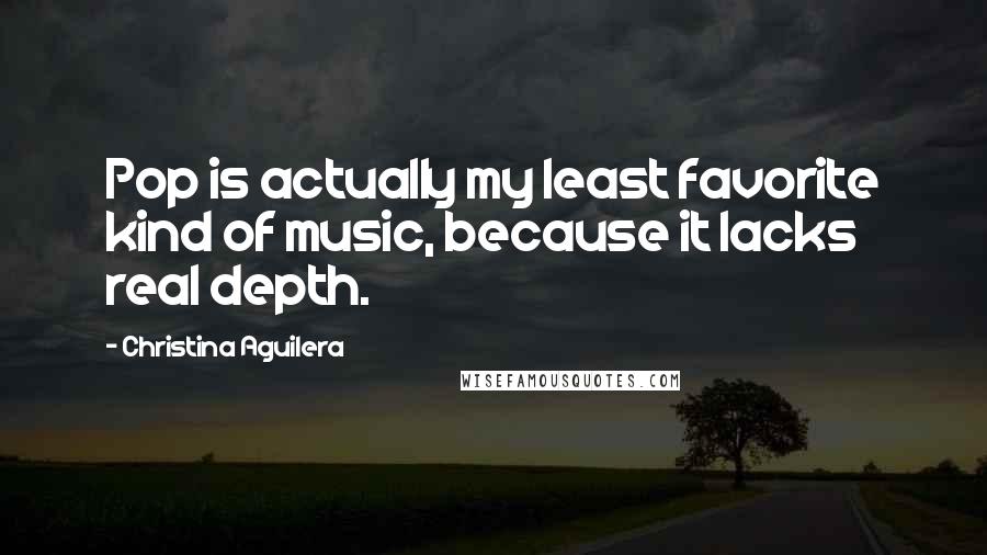 Christina Aguilera Quotes: Pop is actually my least favorite kind of music, because it lacks real depth.