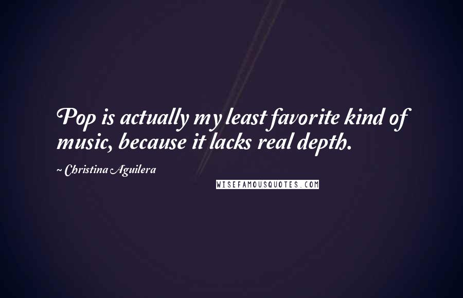 Christina Aguilera Quotes: Pop is actually my least favorite kind of music, because it lacks real depth.