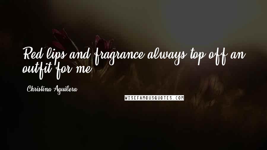Christina Aguilera Quotes: Red lips and fragrance always top off an outfit for me.