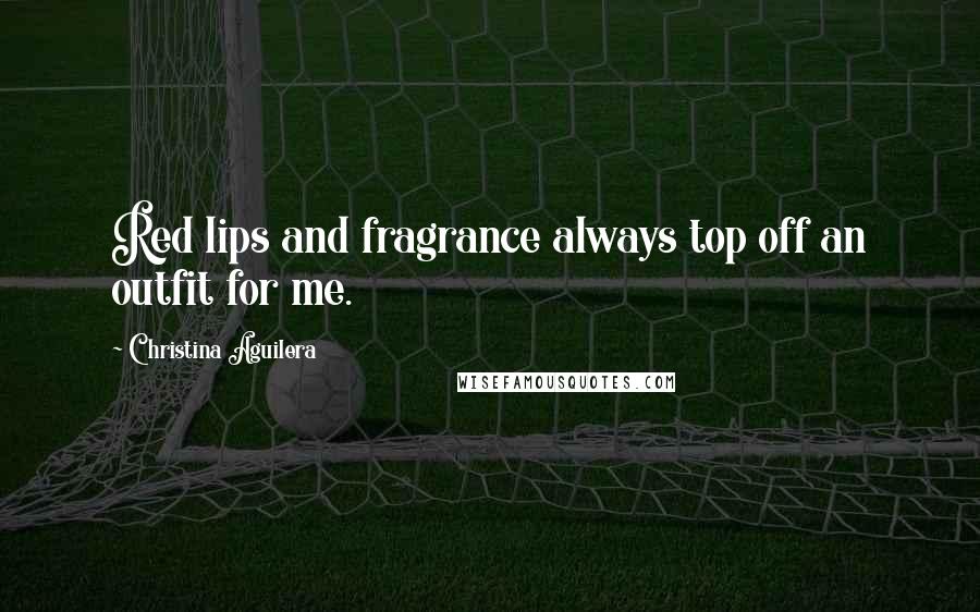 Christina Aguilera Quotes: Red lips and fragrance always top off an outfit for me.