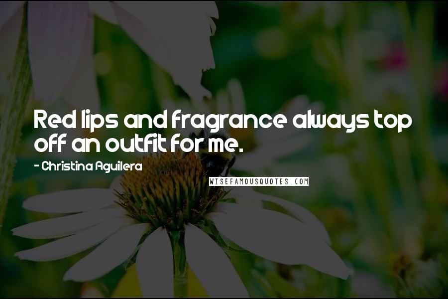 Christina Aguilera Quotes: Red lips and fragrance always top off an outfit for me.