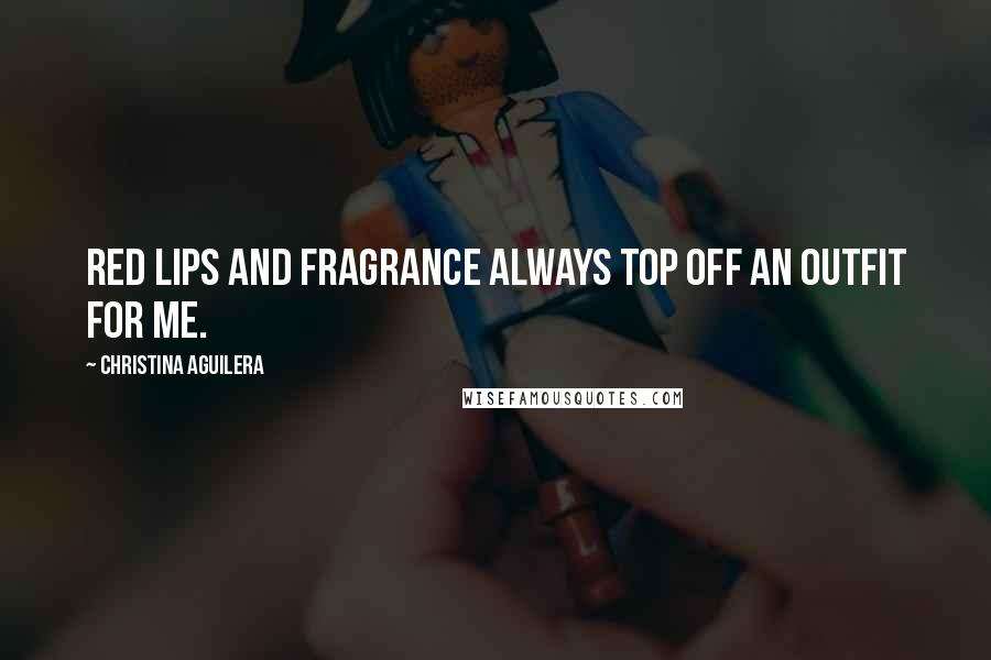 Christina Aguilera Quotes: Red lips and fragrance always top off an outfit for me.