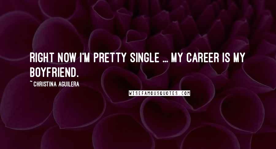 Christina Aguilera Quotes: Right now I'm pretty single ... My career is my boyfriend.