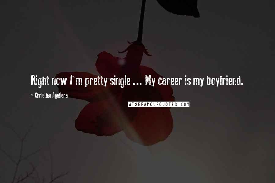 Christina Aguilera Quotes: Right now I'm pretty single ... My career is my boyfriend.