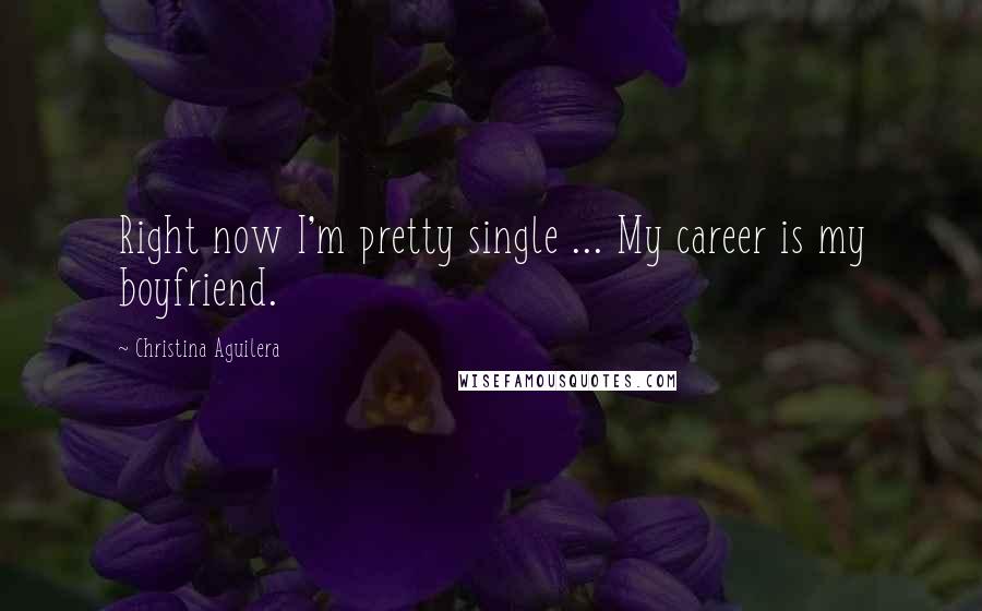 Christina Aguilera Quotes: Right now I'm pretty single ... My career is my boyfriend.