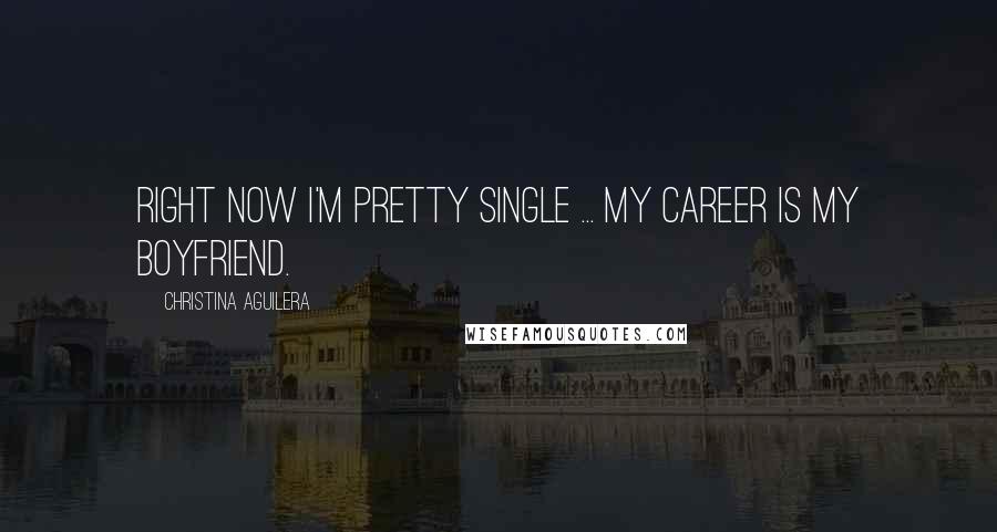 Christina Aguilera Quotes: Right now I'm pretty single ... My career is my boyfriend.