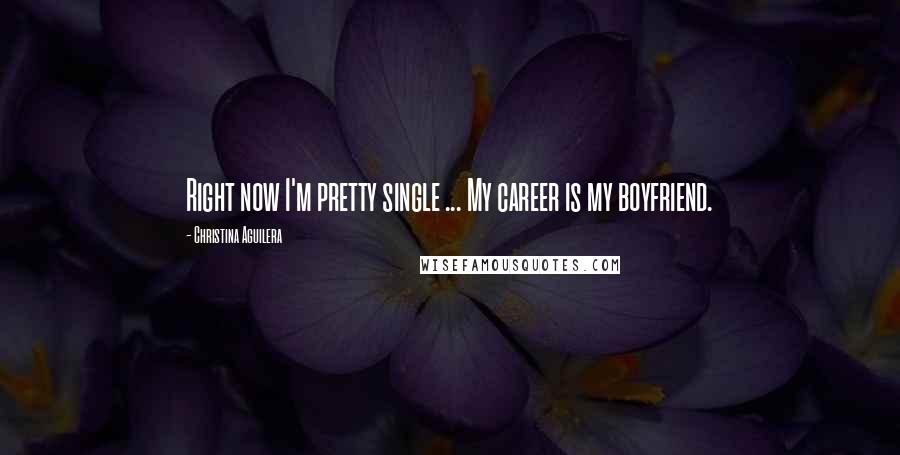 Christina Aguilera Quotes: Right now I'm pretty single ... My career is my boyfriend.