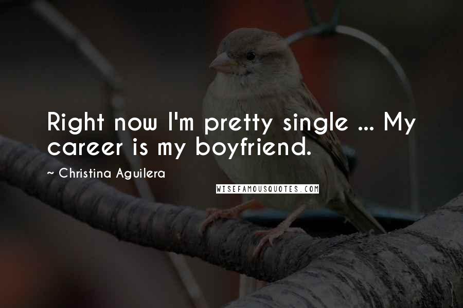 Christina Aguilera Quotes: Right now I'm pretty single ... My career is my boyfriend.
