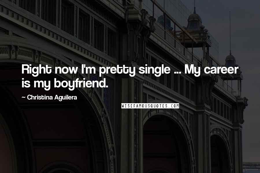 Christina Aguilera Quotes: Right now I'm pretty single ... My career is my boyfriend.