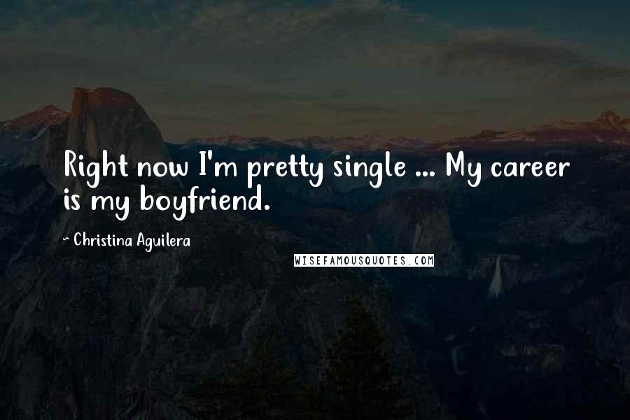 Christina Aguilera Quotes: Right now I'm pretty single ... My career is my boyfriend.